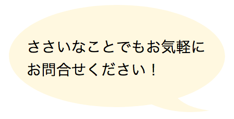 ささいなことでもお気軽にお問い合わせください！